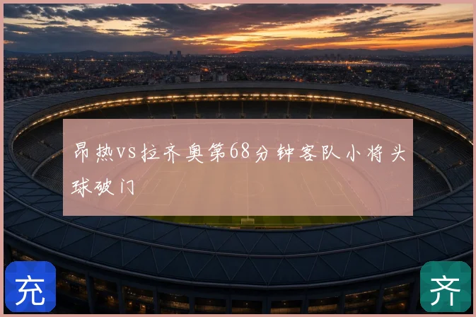 昂热vs拉齐奥第68分钟客队小将头球破门