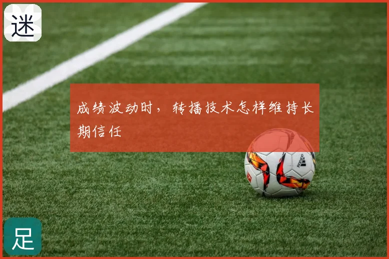 成绩波动时,转播技术怎样维持长期信任