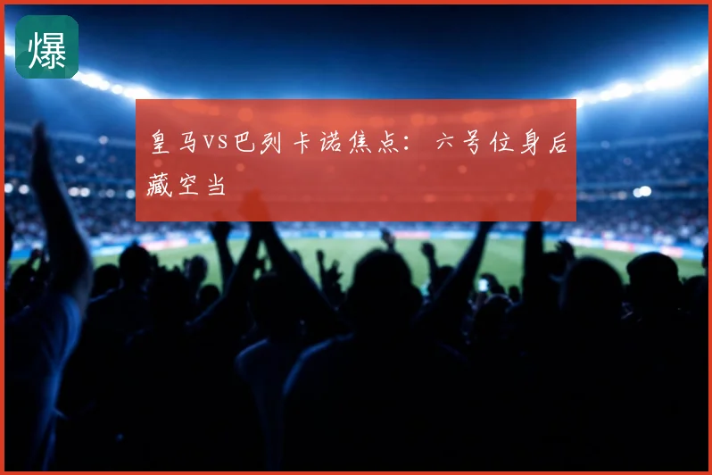 皇马vs巴列卡诺焦点:六号位身后藏空当